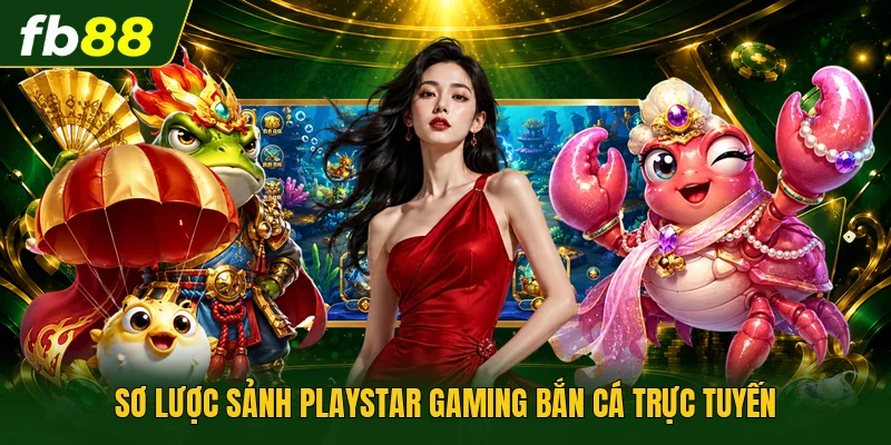 Playstar Gaming Bắn Cá - Khám Phá Đổi Thưởng Cực Hot 1 Sơ lược sảnh Playstar Gaming bắn cá trực tuyến