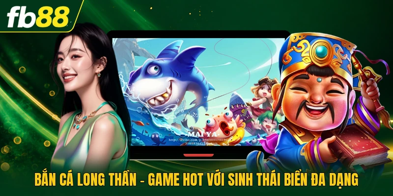 Bắn Cá Long Thần - Game Hot Với Sinh Thái Biển Đa Dạng