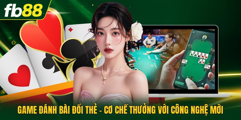 Game Đánh Bài Đổi Thẻ - Cơ Chế Thưởng Với Công Nghệ Mới